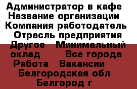 Администратор в кафе › Название организации ­ Компания-работодатель › Отрасль предприятия ­ Другое › Минимальный оклад ­ 1 - Все города Работа » Вакансии   . Белгородская обл.,Белгород г.